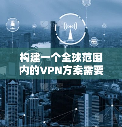 构建一个全球范围内的VPN方案需要考虑技术、法律、安全性和成本等多个方面。以下是一些关键步骤和考虑因素