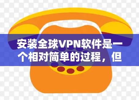 安装全球VPN软件是一个相对简单的过程，但需要仔细按照步骤进行，确保安全和正确。以下是一步步的指南