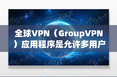 全球VPN（GroupVPN）应用程序是允许多用户同时访问互联网的软件，通常用于通勤、旅游或社交场合。以下是全球VPN的最新版本及其特点