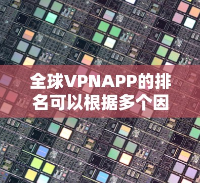 全球VPNAPP的排名可以根据多个因素进行排序，包括用户数量、下载量、主要功能、易用性、安全性等。以下是一些主要的全球VPNAPP及其排名