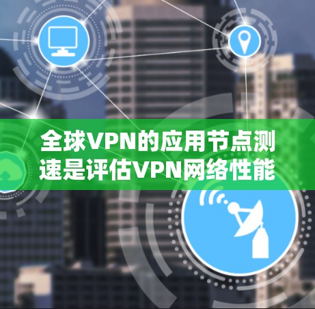 全球VPN的应用节点测速是评估VPN网络性能的关键指标，帮助我们优化网络使用和安全策略。以下是对测速数据的详细分析和步骤