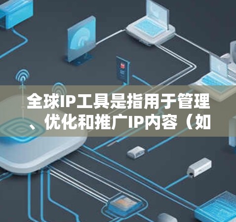 全球IP工具是指用于管理、优化和推广IP内容（如文章、视频、图像、链接等）的工具。以下是一些常用的全球IP工具及其用途