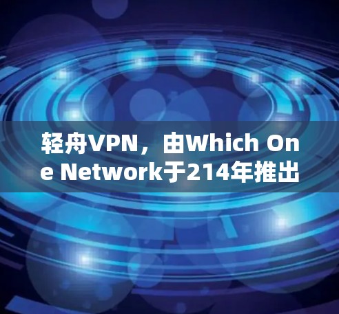轻舟VPN，由Which One Network于214年推出，是一个针对移动设备和移动互联网的VPN服务，旨在提供流畅的网络体验。以下是轻舟VPN的主要信息