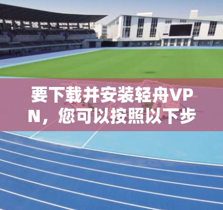 要下载并安装轻舟VPN，您可以按照以下步骤进行