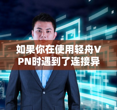 如果你在使用轻舟VPN时遇到了连接异常的问题，可以按照以下步骤一步步排查和解决