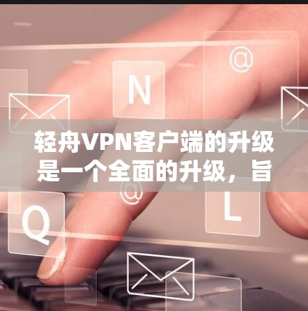 轻舟VPN客户端的升级是一个全面的升级，旨在提升安全性和功能体验。以下是详细的步骤和注意事项