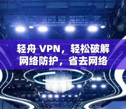 轻舟 VPN，轻松破解网络防护，省去网络防护的烦恼