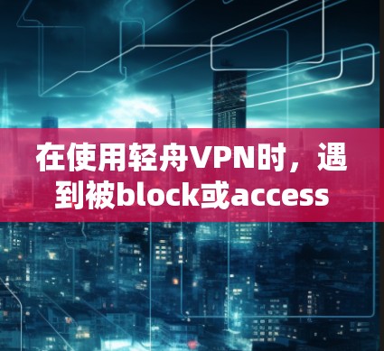 在使用轻舟VPN时，遇到被block或access denied的情况，通常需要按照以下步骤进行排查和解决问题