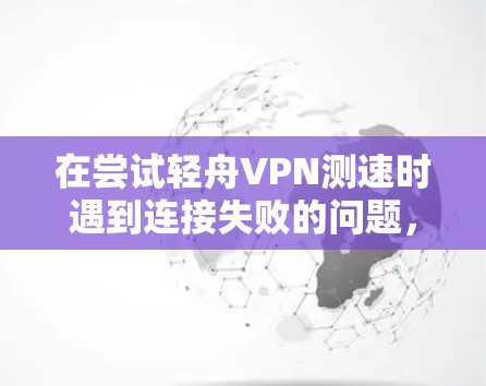 在尝试轻舟VPN测速时遇到连接失败的问题，可以按照以下步骤进行检查和解决