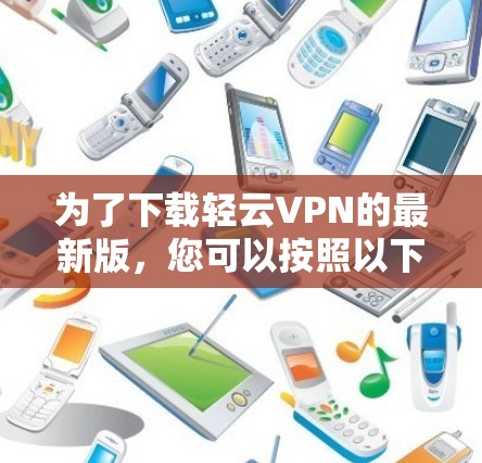 为了下载轻云VPN的最新版，您可以按照以下步骤进行操作