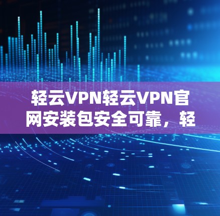 轻云VPN轻云VPN官网安装包安全可靠，轻松构建VPN