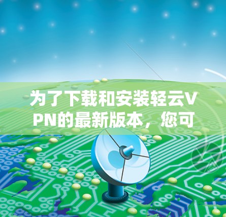为了下载和安装轻云VPN的最新版本，您可以按照以下步骤进行