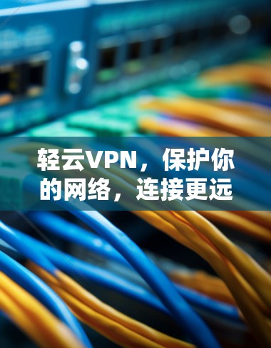 轻云VPN，保护你的网络，连接更远的地方