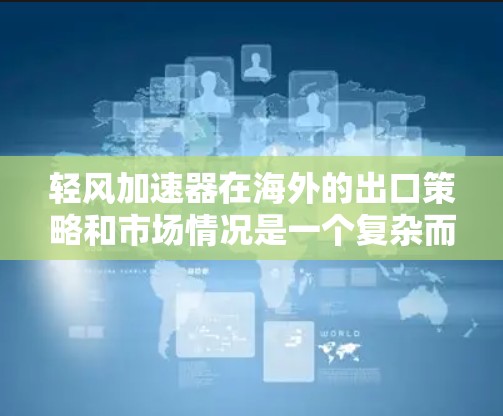 轻风加速器在海外的出口策略和市场情况是一个复杂而多变的话题，涉及多个因素的综合考虑。以下是一些关键点，帮助您更全面地了解这一领域
