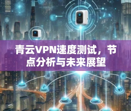 青云VPN速度测试，节点分析与未来展望