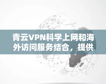 青云VPN科学上网和海外访问服务结合，提供全面的安全保障和高效体验。以下是详细的分析
