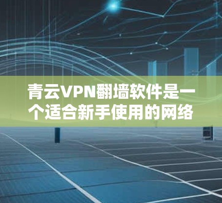 青云VPN翻墙软件是一个适合新手使用的网络VPN平台，提供安全、便捷的网络访问体验。以下是使用青云VPN翻墙软件的基本步骤，帮助您顺利连接到服务器并访问网页