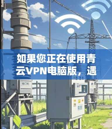 如果您正在使用青云VPN电脑版，遇到以下问题，可以按照以下步骤解决