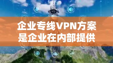 企业专线VPN方案是企业在内部提供VPN服务的特殊形式，旨在确保企业员工和客户的安全和数据传输。以下是一个详细的方案，涵盖企业专线VPN的构建和实施步骤