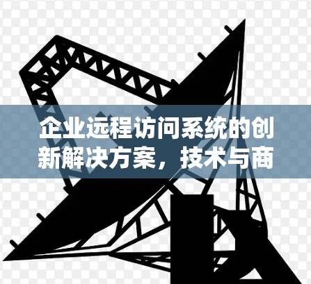 企业远程访问系统的创新解决方案，技术与商业的深度融合