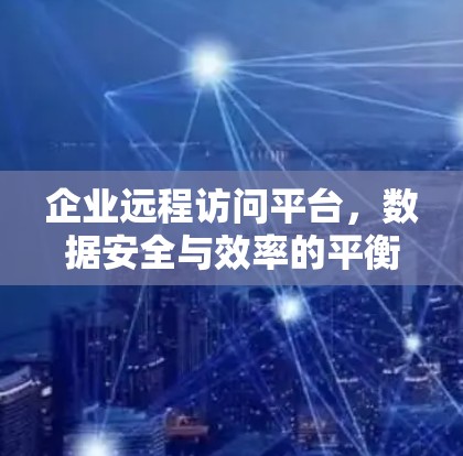 企业远程访问平台，数据安全与效率的平衡之道