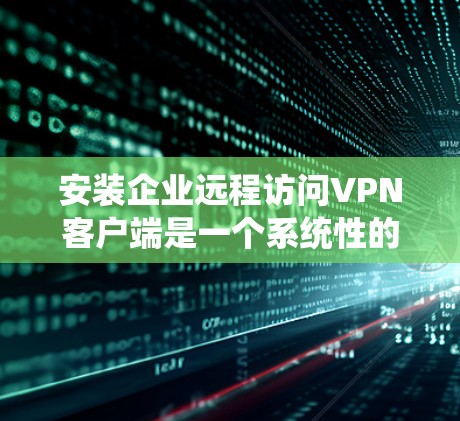 安装企业远程访问VPN客户端是一个系统性的过程，需要遵循以下步骤，确保每个步骤都正确无误