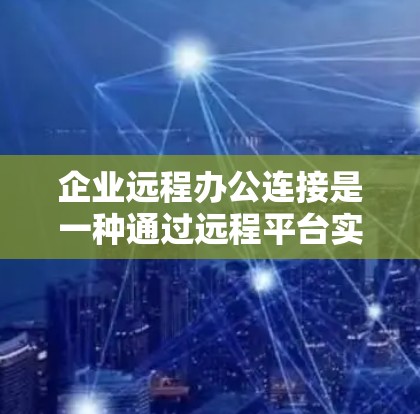企业远程办公连接是一种通过远程平台实现员工与企业内部资源连接的组织行为模式，旨在提升工作效率并减少沟通问题。以下是详细的分析和总结