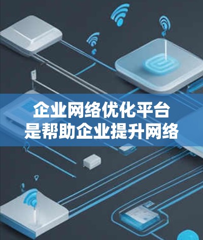 企业网络优化平台是帮助企业提升网络效率和保障网络安全的重要工具，它结合先进的网络技术和专业的管理功能，为企业的网络管理提供了高效的支持。以下是对该平台的详细介绍