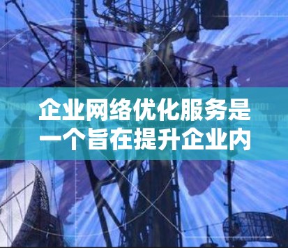 企业网络优化服务是一个旨在提升企业内部网络性能、降低成本并优化网络环境的重要服务。以下是一些主要内容可能涵盖的方面