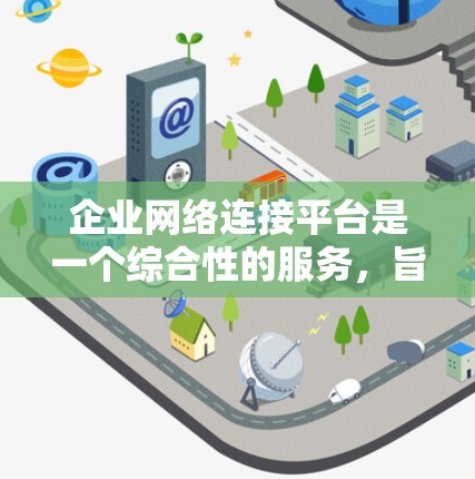企业网络连接平台是一个综合性的服务，旨在帮助企业高效管理和优化内部网络资源。以下是该平台的主要功能和特点