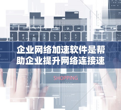 企业网络加速软件是帮助企业提升网络连接速度的重要工具，适用于金融、物流、医疗、交通等多个领域。以下是对这些软件的详细分析