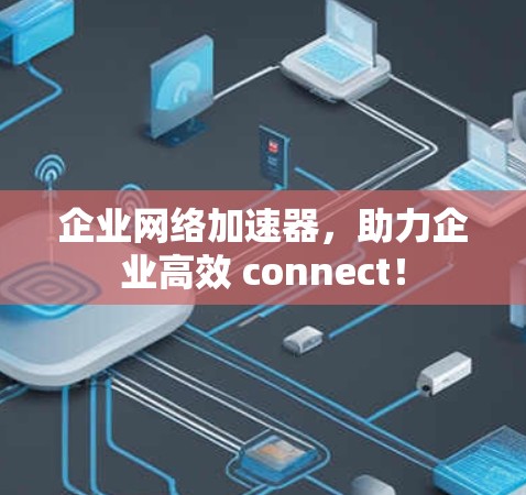 企业网络加速器，助力企业高效 connect！