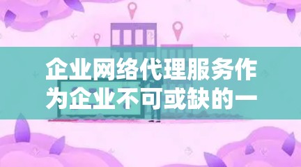 企业网络代理服务作为企业不可或缺的一部分，能够有效提升企业的网络运营效率和竞争力。以下是对该服务的详细分析和解决方案