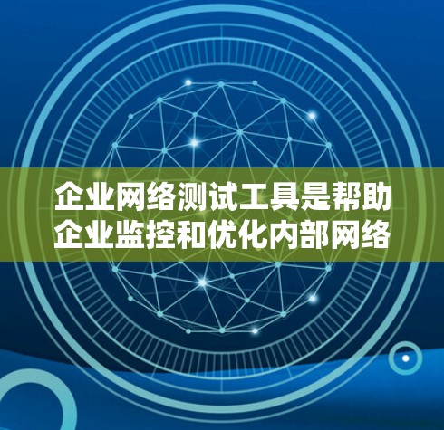 企业网络测试工具是帮助企业监控和优化内部网络性能的重要工具。以下是一些常见的企业网络测试工具推荐，供您参考