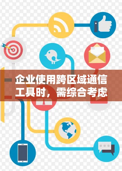 企业使用跨区域通信工具时，需综合考虑多个因素以确保业务效率和数据安全。以下是对这一过程的详细总结