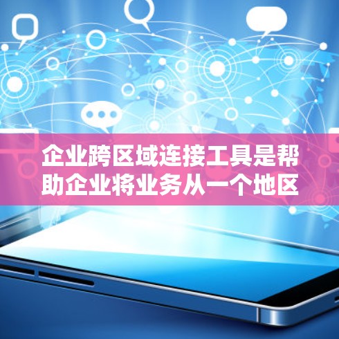 企业跨区域连接工具是帮助企业将业务从一个地区转移到另一个地区，或在同一个地区但需要跨部门协作的手段。以下是对该工具的详细分析