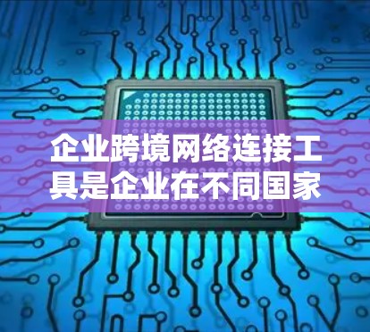 企业跨境网络连接工具是企业在不同国家之间实现网络连续性的关键工具，涵盖了多种功能和解决方案。以下是对这些工具的详细分析和总结