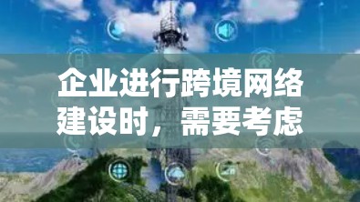 企业进行跨境网络建设时，需要考虑多个因素，包括技术、成本、安全性和灵活性。以下是一些关键点和建议，帮助您设计一个有效的跨境网络方案