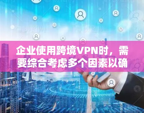企业使用跨境VPN时，需要综合考虑多个因素以确保数据安全、合规性和高效运行。以下是对该问题的分步骤解释