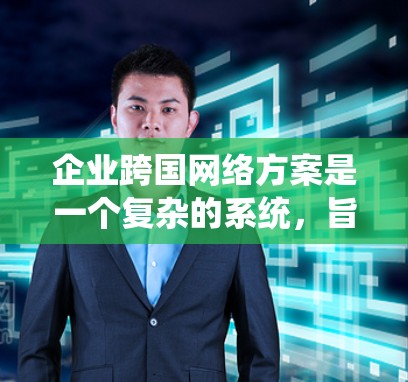 企业跨国网络方案是一个复杂的系统，旨在在全球范围内实现信息、物流、资金等资源的高效共享和管理。以下是一些关键组成部分和实施步骤