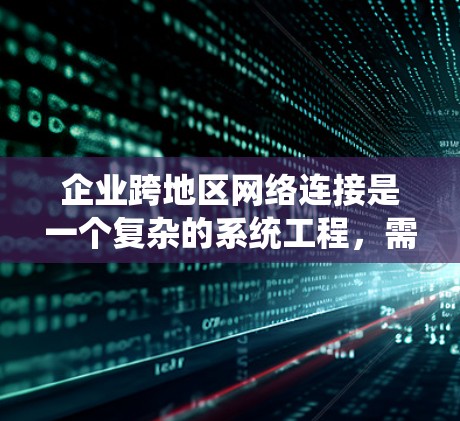企业跨地区网络连接是一个复杂的系统工程，需要考虑多个因素。以下是一些可能的相关问题和解决方案
