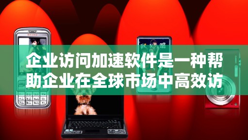 企业访问加速软件是一种帮助企业在全球市场中高效访问不同地区的网络资源的工具。以下是对该主题的分步解释和总结