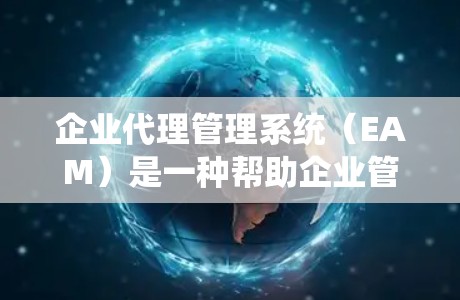 企业代理管理系统（EAM）是一种帮助企业管理其代理网络的综合管理系统，通过分层结构和丰富的功能，帮助企业优化内部事务，提升效率。以下是关于EAM的详细介绍