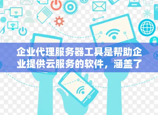 企业代理服务器工具是帮助企业提供云服务的软件，涵盖了云服务器、云存储、云安全等多个方面。以下是一个结构化的总结，帮助你更好地理解和应用这些工具