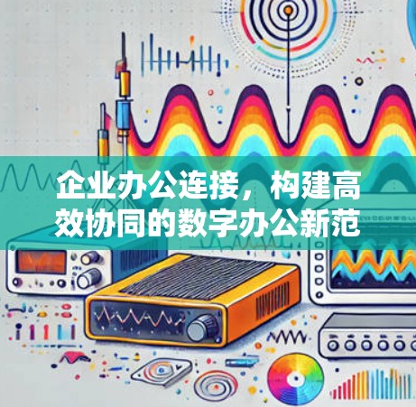 企业办公连接，构建高效协同的数字办公新范式