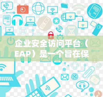 企业安全访问平台（EAP）是一个旨在保障企业数据和系统安全的系统，通过控制访问范围、防止恶意攻击和保护数据安全来提升企业整体安全性。以下是对该平台的详细总结