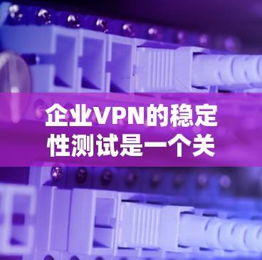 企业VPN的稳定性测试是一个关键步骤，确保企业内部网络的安全和可持续性。以下是对企业企业VPN稳定性测试的详细分析和解决方案