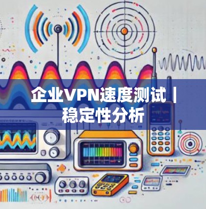 企业VPN速度测试｜稳定性分析