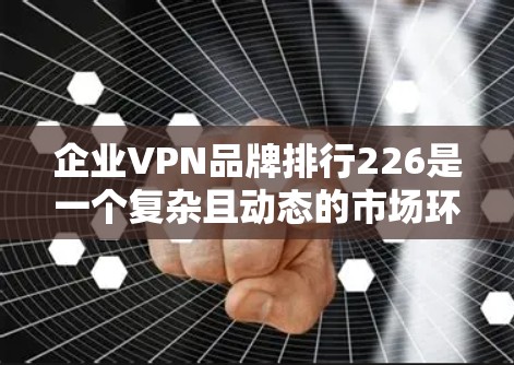 企业VPN品牌排行226是一个复杂且动态的市场环境，关键在于如何根据最新的数据和趋势进行评估。以下是对226年全球企业VPN品牌排行的详细分析