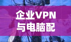企业VPN与电脑配置教程